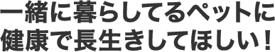 一緒に暮らしているペッtpに健康で長生きしてほしい！