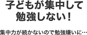 子どもが集中して勉強しない！