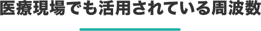 医療現場でも活用されている周波数